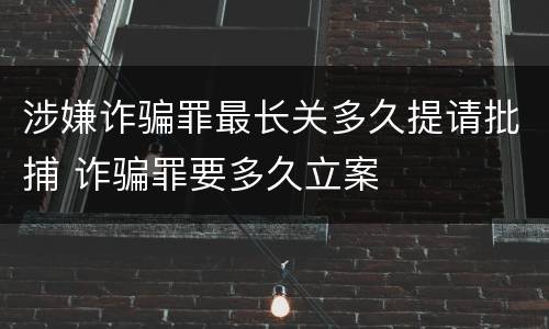 涉嫌诈骗罪最长关多久提请批捕 诈骗罪要多久立案