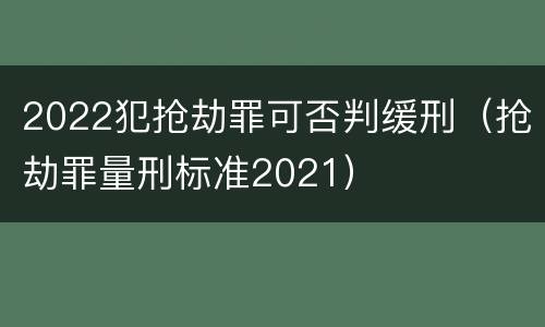 2022犯抢劫罪可否判缓刑（抢劫罪量刑标准2021）