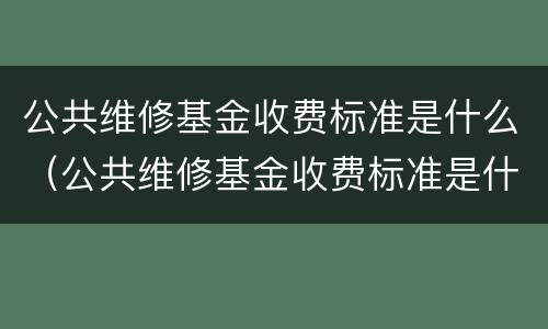 公共维修基金收费标准是什么（公共维修基金收费标准是什么意思）