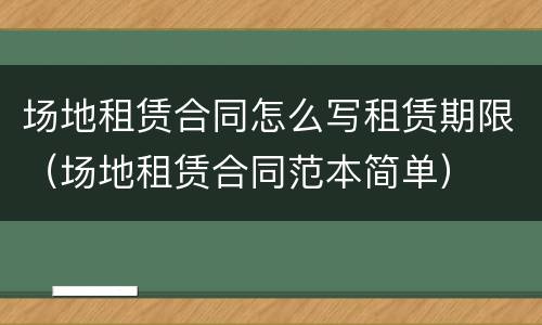 场地租赁合同怎么写租赁期限（场地租赁合同范本简单）