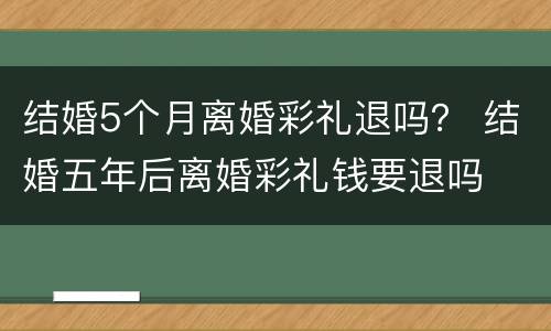 结婚5个月离婚彩礼退吗？ 结婚五年后离婚彩礼钱要退吗
