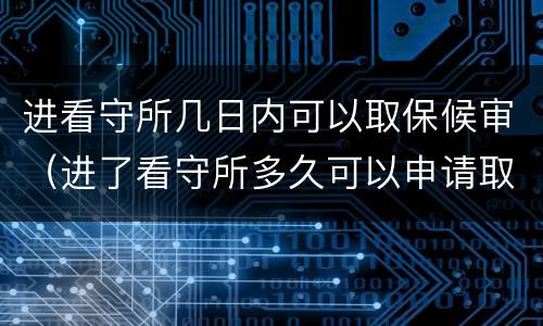 进看守所几日内可以取保候审（进了看守所多久可以申请取保候审）
