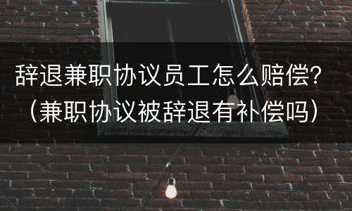 辞退兼职协议员工怎么赔偿？（兼职协议被辞退有补偿吗）