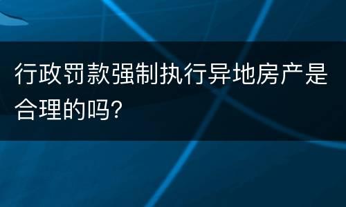 行政罚款强制执行异地房产是合理的吗？