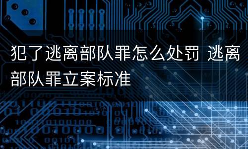 犯了逃离部队罪怎么处罚 逃离部队罪立案标准
