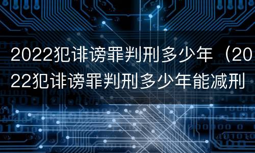 2022犯诽谤罪判刑多少年（2022犯诽谤罪判刑多少年能减刑）
