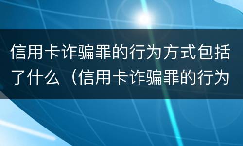 信用卡诈骗罪的行为方式包括了什么（信用卡诈骗罪的行为方式包括了什么）