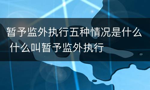 暂予监外执行五种情况是什么 什么叫暂予监外执行