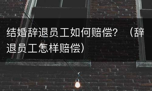 结婚辞退员工如何赔偿？（辞退员工怎样赔偿）