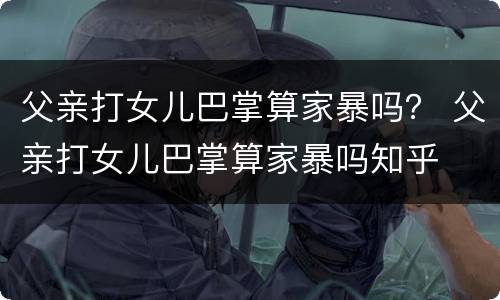 父亲打女儿巴掌算家暴吗？ 父亲打女儿巴掌算家暴吗知乎