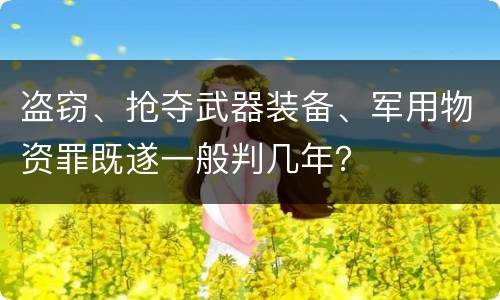 盗窃、抢夺武器装备、军用物资罪既遂一般判几年？