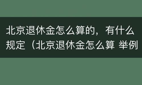 北京退休金怎么算的，有什么规定（北京退休金怎么算 举例说明）