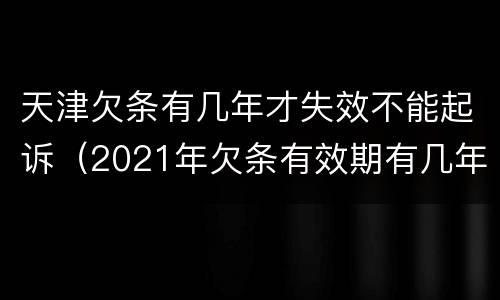 天津欠条有几年才失效不能起诉（2021年欠条有效期有几年）