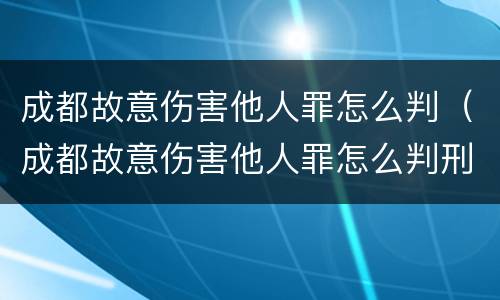 成都故意伤害他人罪怎么判（成都故意伤害他人罪怎么判刑）