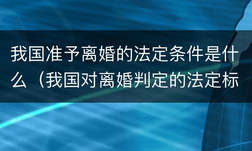 我国准予离婚的法定条件是什么（我国对离婚判定的法定标准）