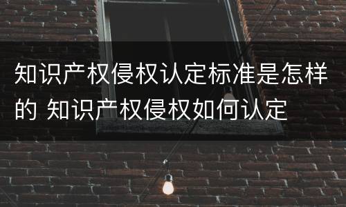 知识产权侵权认定标准是怎样的 知识产权侵权如何认定