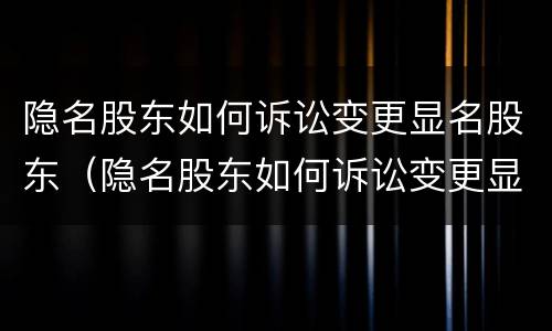 隐名股东如何诉讼变更显名股东（隐名股东如何诉讼变更显名股东资格）