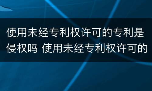 使用未经专利权许可的专利是侵权吗 使用未经专利权许可的专利是侵权吗对吗
