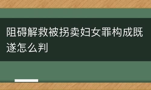 阻碍解救被拐卖妇女罪构成既遂怎么判