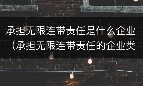 承担无限连带责任是什么企业（承担无限连带责任的企业类型是?）