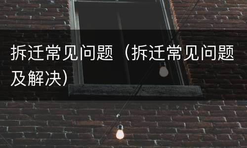 拆迁常见问题（拆迁常见问题及解决）