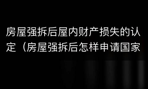 房屋强拆后屋内财产损失的认定（房屋强拆后怎样申请国家赔偿）