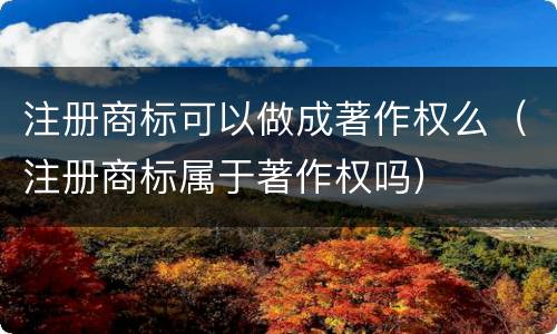 注册商标可以做成著作权么（注册商标属于著作权吗）
