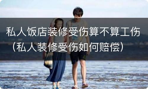 私人饭店装修受伤算不算工伤（私人装修受伤如何赔偿）