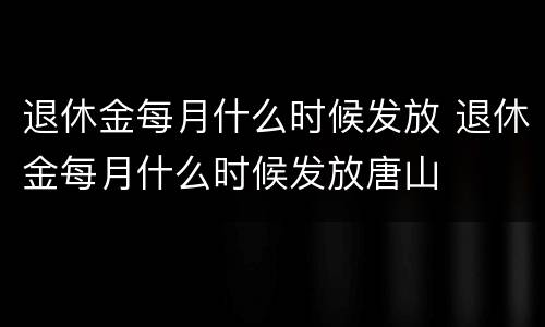 退休金每月什么时候发放 退休金每月什么时候发放唐山