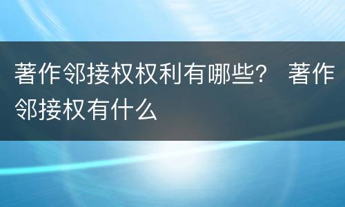 著作邻接权权利有哪些？ 著作邻接权有什么