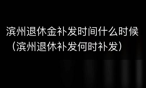 滨州退休金补发时间什么时候（滨州退休补发何时补发）
