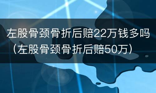 左股骨颈骨折后赔22万钱多吗（左股骨颈骨折后赔50万）