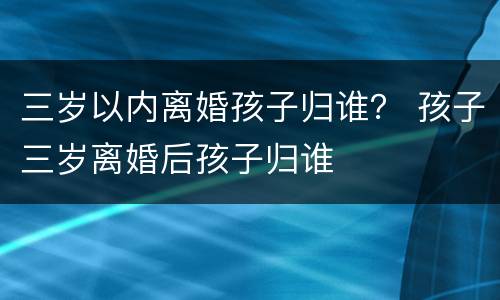 三岁以内离婚孩子归谁？ 孩子三岁离婚后孩子归谁