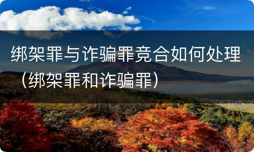 绑架罪与诈骗罪竞合如何处理（绑架罪和诈骗罪）