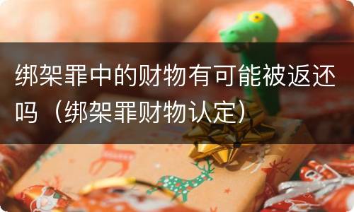 绑架罪中的财物有可能被返还吗（绑架罪财物认定）