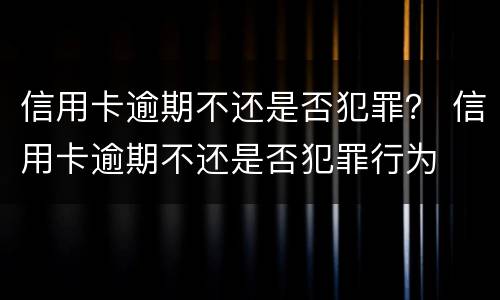 信用卡逾期不还是否犯罪？ 信用卡逾期不还是否犯罪行为