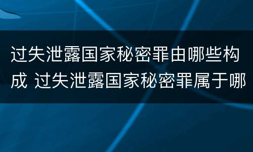 过失泄露国家秘密罪由哪些构成 过失泄露国家秘密罪属于哪一类犯罪