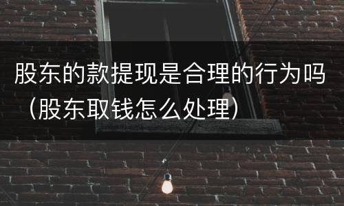股东的款提现是合理的行为吗（股东取钱怎么处理）
