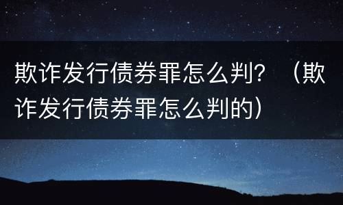 欺诈发行债券罪怎么判？（欺诈发行债券罪怎么判的）