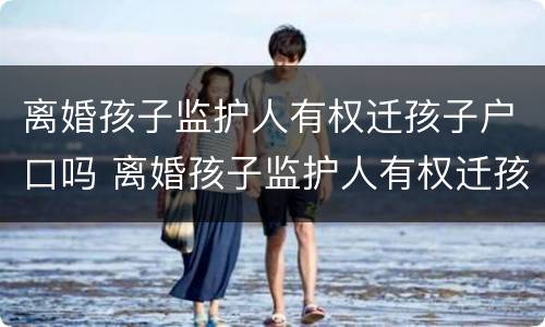 离婚孩子监护人有权迁孩子户口吗 离婚孩子监护人有权迁孩子户口吗