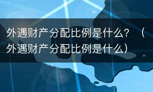 外遇财产分配比例是什么？（外遇财产分配比例是什么）