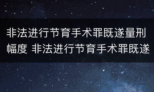 非法进行节育手术罪既遂量刑幅度 非法进行节育手术罪既遂量刑幅度是多少