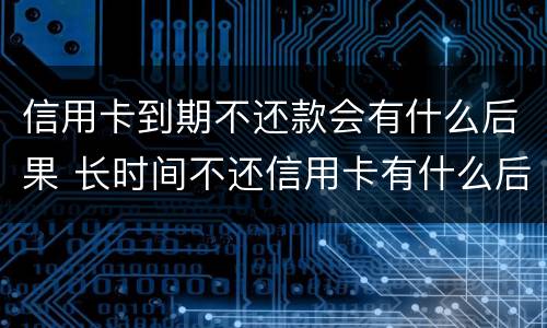 信用卡到期不还款会有什么后果 长时间不还信用卡有什么后果
