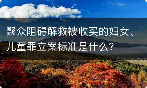 聚众阻碍解救被收买的妇女、儿童罪立案标准是什么？