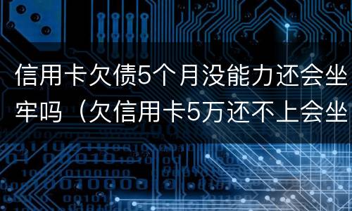 信用卡欠债5个月没能力还会坐牢吗（欠信用卡5万还不上会坐牢吗）
