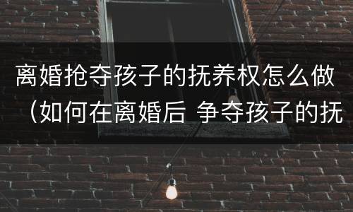 离婚抢夺孩子的抚养权怎么做（如何在离婚后 争夺孩子的抚养权?）
