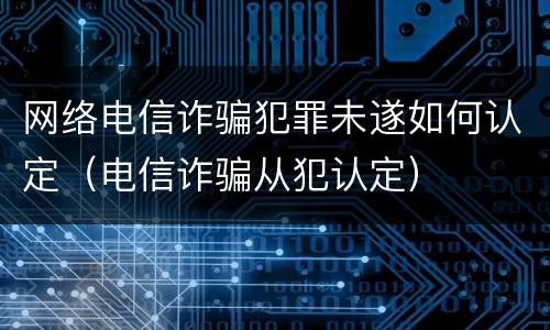 网络电信诈骗犯罪未遂如何认定（电信诈骗从犯认定）