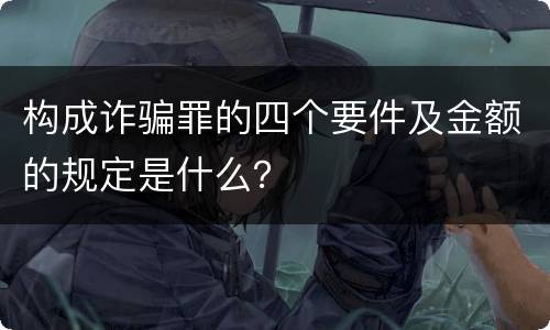 构成诈骗罪的四个要件及金额的规定是什么？