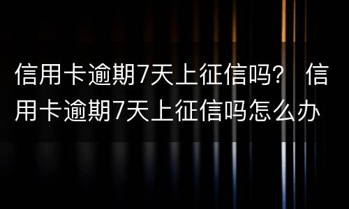 信用卡逾期7天上征信吗？ 信用卡逾期7天上征信吗怎么办
