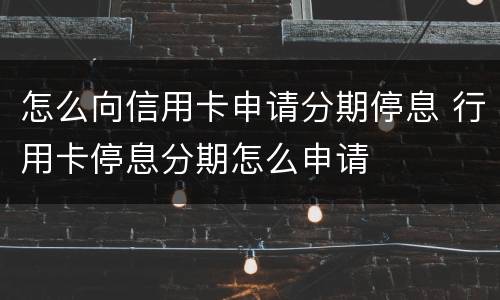 怎么向信用卡申请分期停息 行用卡停息分期怎么申请